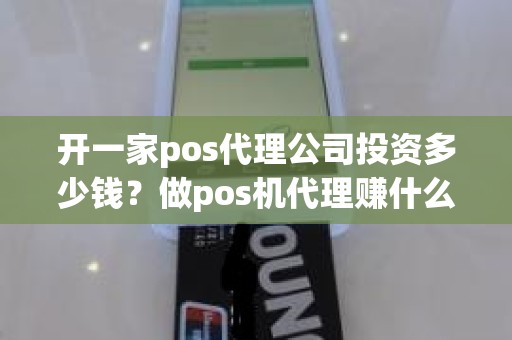 开一家pos代理公司投资多少钱？做pos机代理赚什么钱