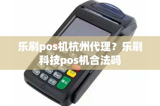 乐刷pos机杭州代理？乐刷科技pos机合法吗