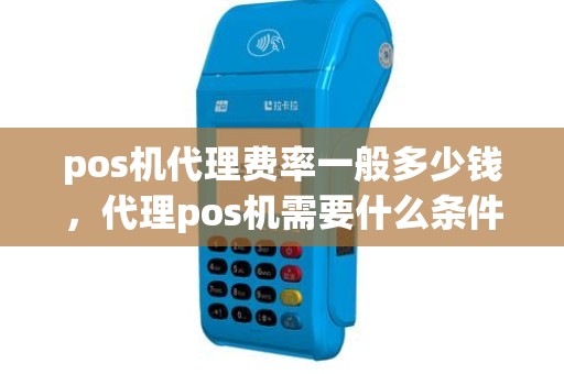 pos机代理费率一般多少钱，代理pos机需要什么条件
