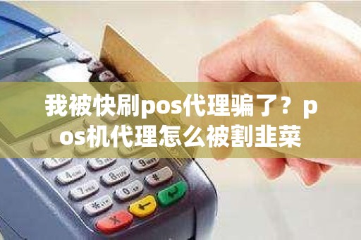 我被快刷pos代理骗了？pos机代理怎么被割韭菜