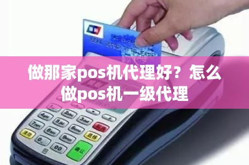 做那家pos机代理好?怎么做pos机一级代理 做那家pos机代理好?怎么做pos机一级代理