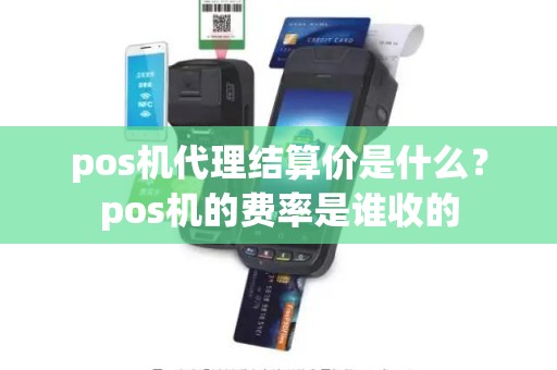 pos机代理结算价是什么?pos机的费率是谁收的 pos机代理结算价是什么?pos机的费率是谁收的