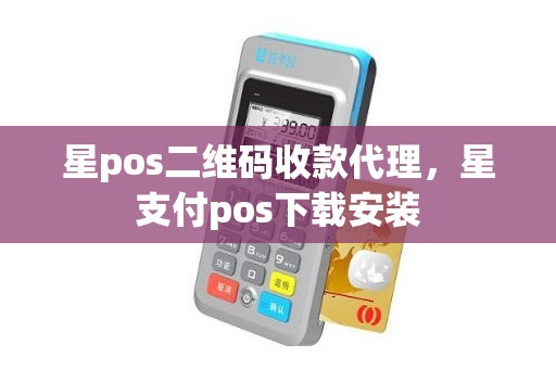 星pos二维码收款代理,星支付pos下载安装 星pos二维码收款代理,星支付pos下载安装