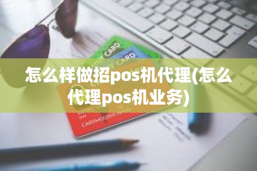 怎么样做招pos机代理(怎么代理pos机业务) 怎么样做招pos机代理(怎么代理pos机业务)