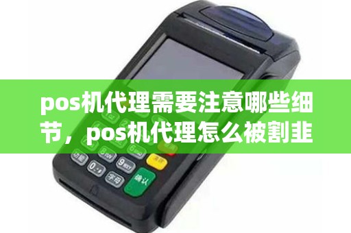 pos机代理需要注意哪些细节,pos机代理怎么被割韭菜 pos机代理需要注意哪些细节,pos机代理怎么被割韭菜