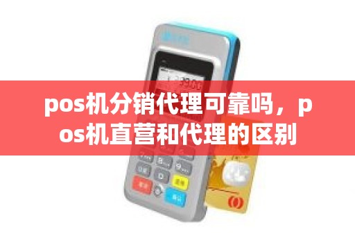 pos机分销代理可靠吗，pos机直营和代理的区别