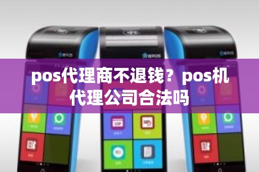 pos代理商不退钱？pos机代理公司合法吗