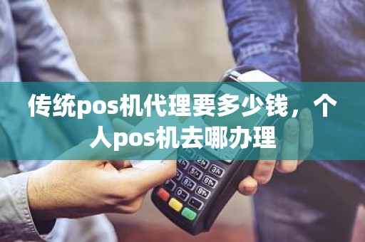 传统pos机代理要多少钱，个人pos机去哪办理