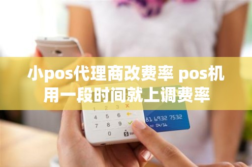 小pos代理商改费率 pos机用一段时间就上调费率