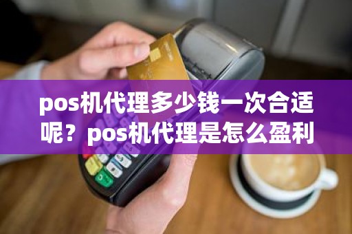 pos机代理多少钱一次合适呢？pos机代理是怎么盈利的