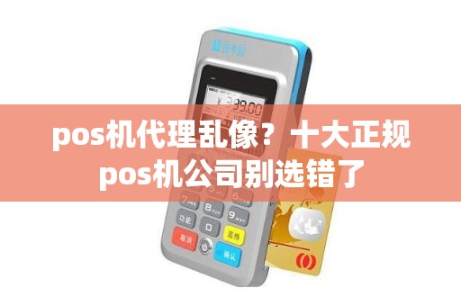 pos机代理乱像？十大正规pos机公司别选错了