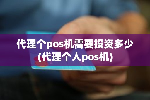 代理个pos机需要投资多少(代理个人pos机)