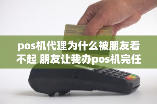 pos机代理为什么被朋友看不起 朋友让我办pos机完任务
