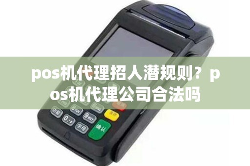 pos机代理招人潜规则？pos机代理公司合法吗