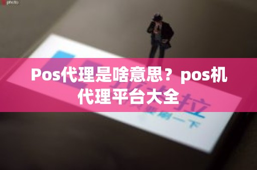 Pos代理是啥意思？pos机代理平台大全