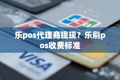 乐pos代理商提现？乐刷pos收费标准