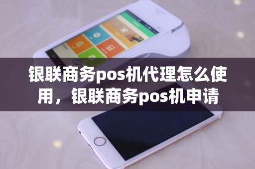 银联商务pos机代理怎么使用，银联商务pos机申请