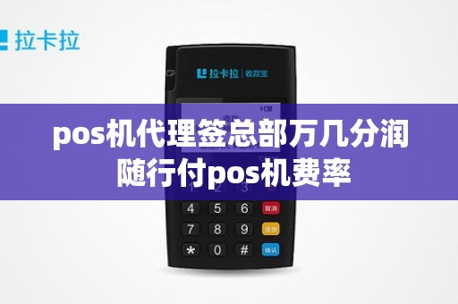 pos机代理签总部万几分润 随行付pos机费率