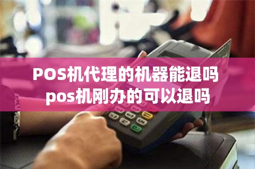 POS机代理的机器能退吗 pos机刚办的可以退吗