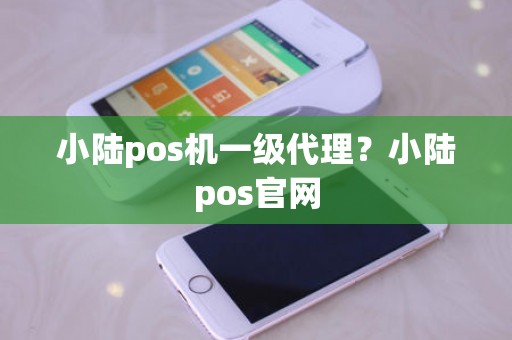 小陆pos机一级代理？小陆pos官网