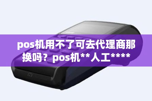 pos机用不了可去代理商那换吗？pos机**人工****