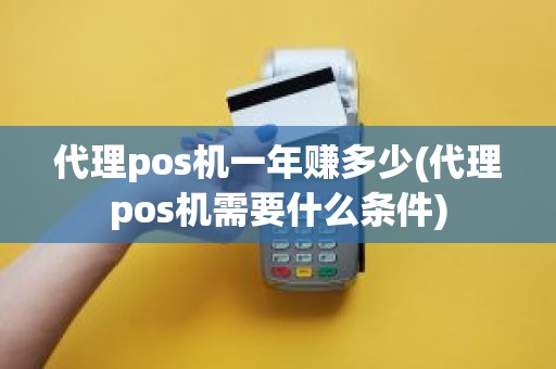 代理pos机一年赚多少(代理pos机需要什么条件)