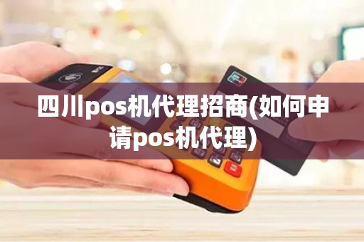 四川pos机代理招商(如何申请pos机代理)