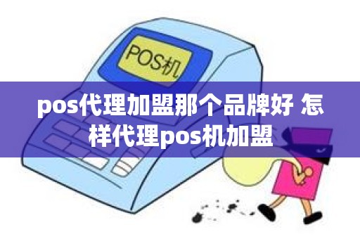 pos代理加盟那个品牌好 怎样代理pos机加盟