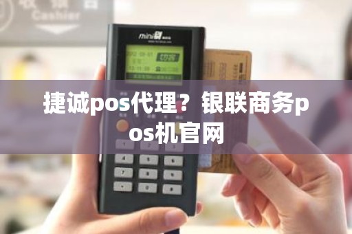 捷诚pos代理？银联商务pos机官网
