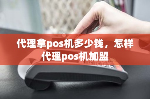 代理拿pos机多少钱，怎样代理pos机加盟