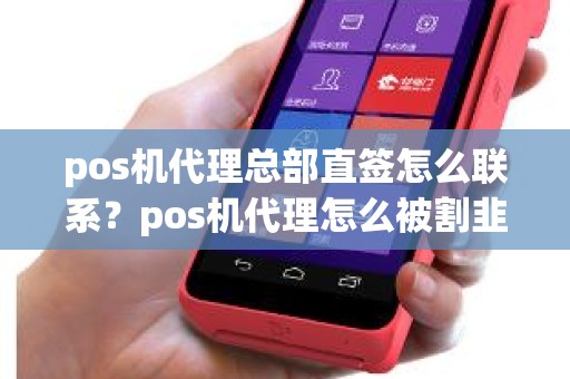 pos机代理总部直签怎么联系？pos机代理怎么被割韭菜