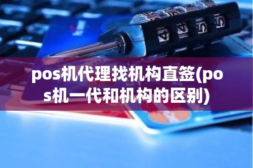 pos机代理找机构直签(pos机一代和机构的区别)