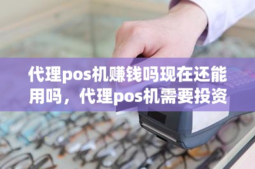 代理pos机赚钱吗现在还能用吗，代理pos机需要投资多少钱