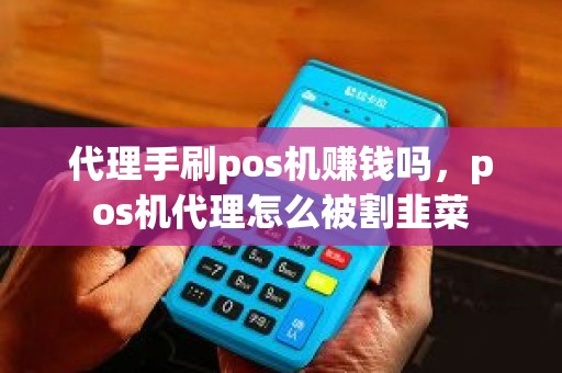 代理手刷pos机赚钱吗，pos机代理怎么被割韭菜