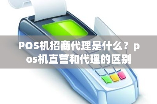 POS机招商代理是什么？pos机直营和代理的区别