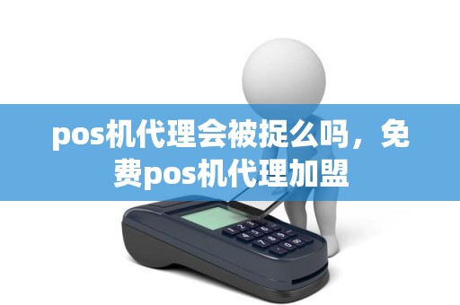 pos机代理会被捉么吗，免费pos机代理加盟