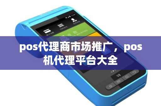 pos代理商市场推广，pos机代理平台大全
