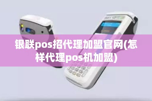 银联pos招代理加盟官网(怎样代理pos机加盟)