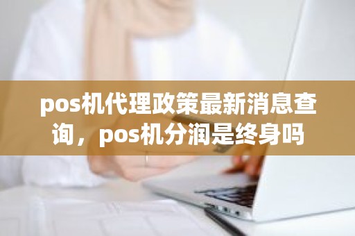 pos机代理政策最新消息查询，pos机分润是终身吗