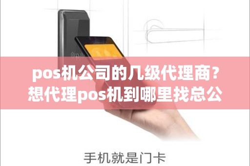 pos机公司的几级代理商？想代理pos机到哪里找总公司