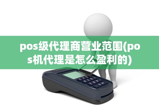 pos级代理商营业范围(pos机代理是怎么盈利的)
