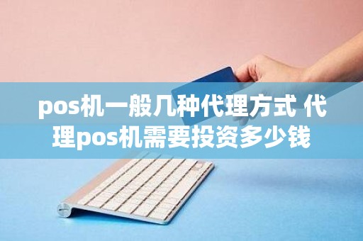 pos机一般几种代理方式 代理pos机需要投资多少钱