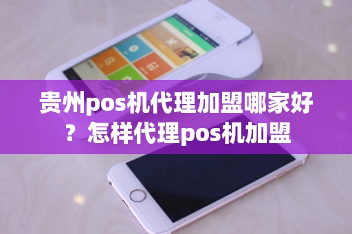 贵州pos机代理加盟哪家好？怎样代理pos机加盟