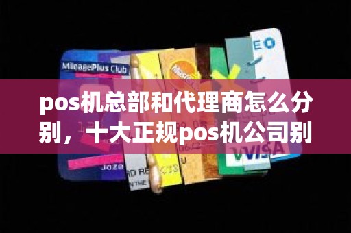 pos机总部和代理商怎么分别，十大正规pos机公司别选错了