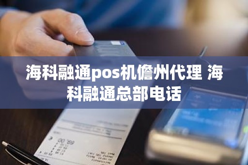海科融通pos机儋州代理 海科融通总部电话