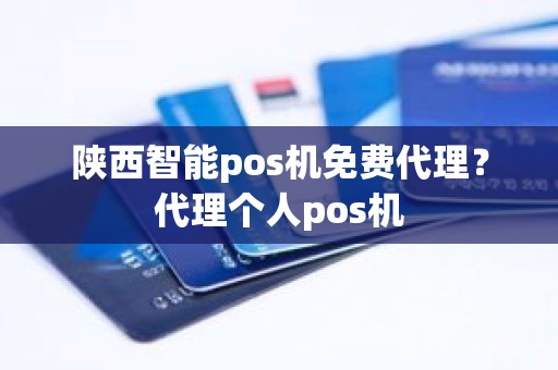 陕西智能pos机免费代理？代理个人pos机