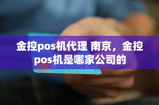 金控pos机代理 南京，金控pos机是哪家公司的