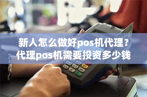 新人怎么做好pos机代理？代理pos机需要投资多少钱