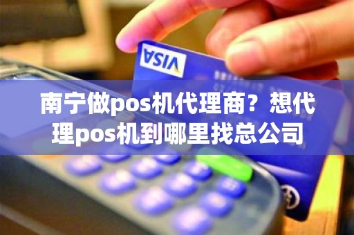 南宁做pos机代理商？想代理pos机到哪里找总公司