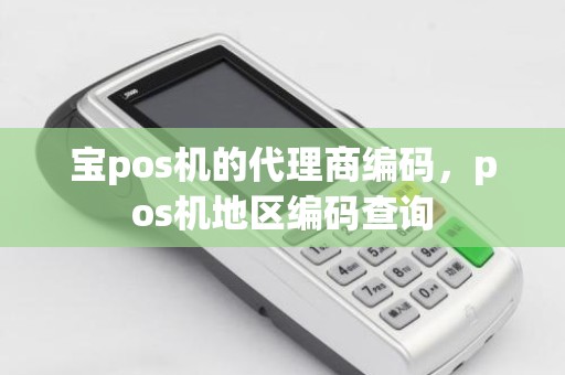宝pos机的代理商编码，pos机地区编码查询